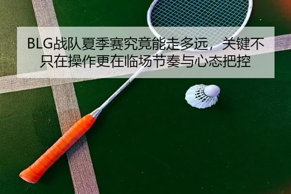 BLG战队夏季赛究竟能走多远，关键不只在操作更在临场节奏与心态把控