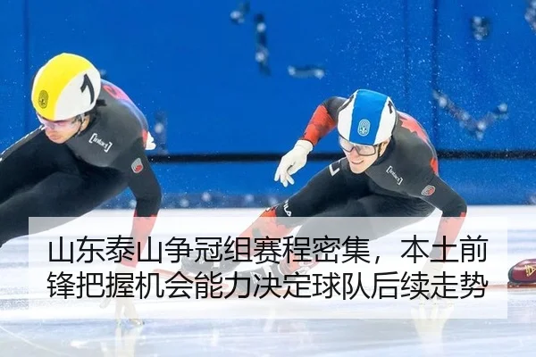 山东泰山争冠组赛程密集，本土前锋把握机会能力决定球队后续走势